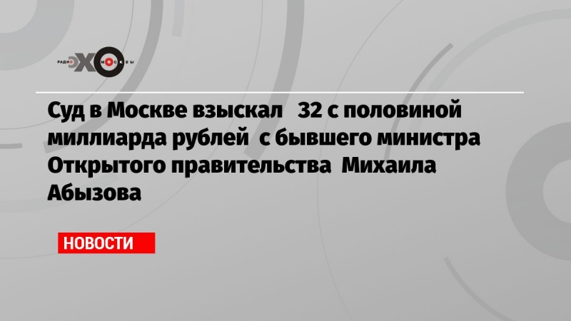 Суд в Москве взыскал   32 с половиной миллиарда рублей  с бывшего министра Открытого правительства  Михаила Абызова
