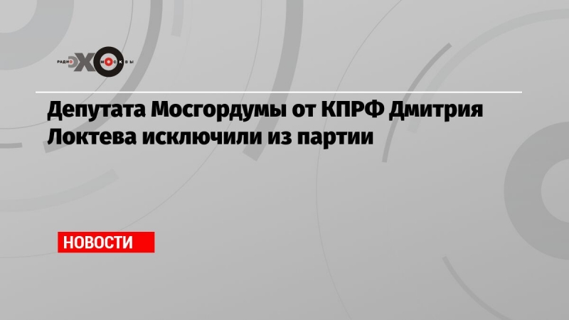 Депутата Мосгордумы от КПРФ Дмитрия Локтева исключили из партии