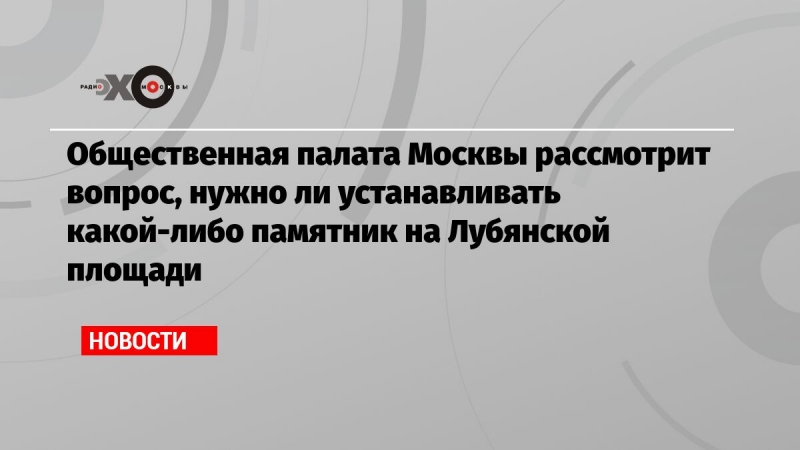 Общественная палата Москвы рассмотрит вопрос, нужно ли устанавливать какой-либо памятник на Лубянской площади