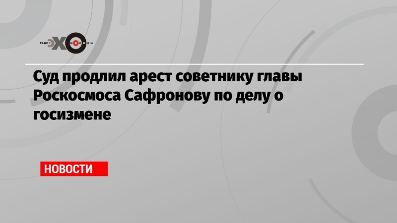 Суд продлил арест советнику главы Роскосмоса Сафронову по делу о госизмене