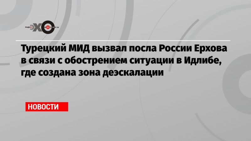 Турецкий МИД вызвал посла России Ерхова в связи с обострением ситуации в Идлибе, где создана зона деэскалации