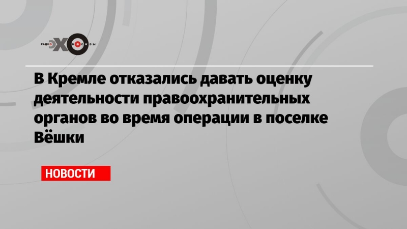 В Кремле отказались давать оценку деятельности правоохранительных органов во время операции в поселке Вёшки