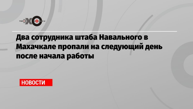 Два сотрудника штаба Навального в Махачкале пропали на следующий день после начала работы