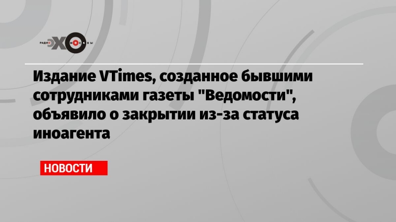 Издание VTimes, созданное бывшими сотрудниками газеты 'Ведомости', объявило о закрытии из-за статуса иноагента