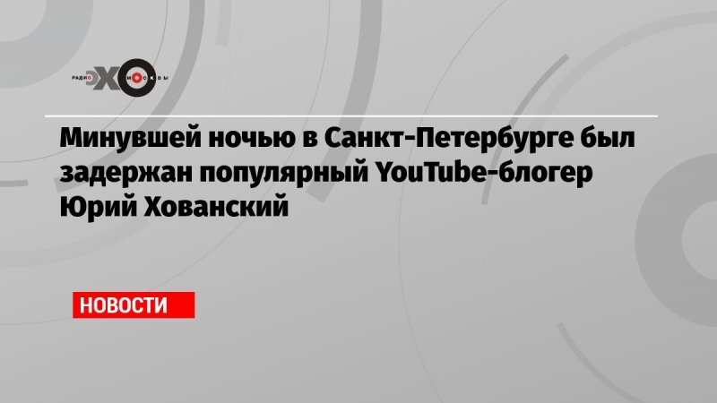 Минувшей ночью в Санкт-Петербурге был задержан популярный YouTube-блогер  Юрий Хованский