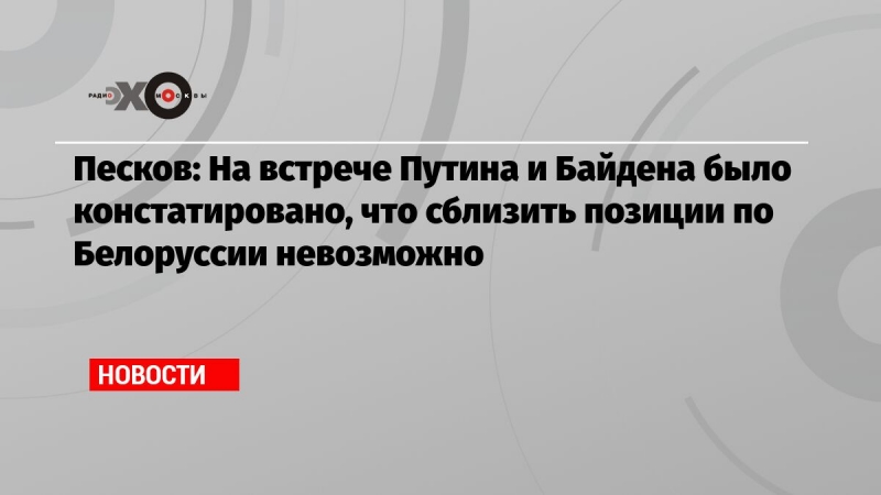 Песков: На встрече Путина и Байдена было констатировано, что сблизить позиции по Белоруссии невозможно