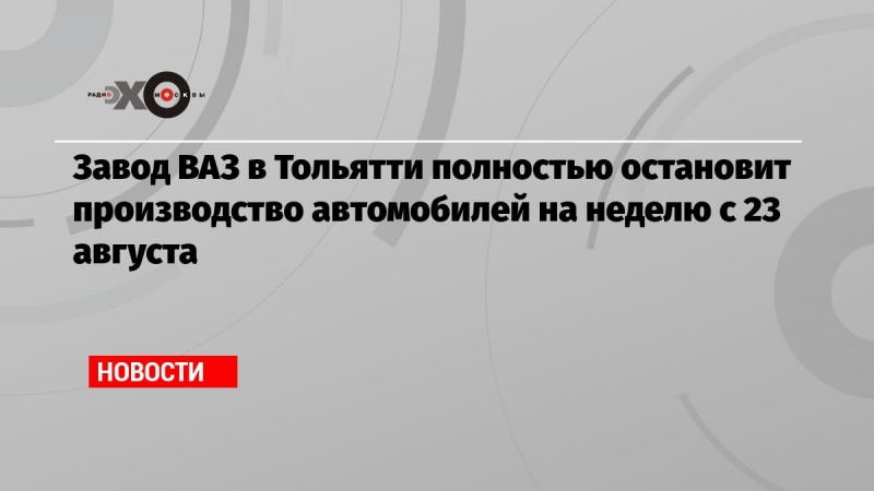 Завод ВАЗ в Тольятти полностью остановит производство автомобилей на неделю с 23 августа