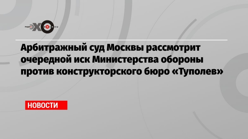 Арбитражный суд Москвы рассмотрит очередной иск Министерства обороны против конструкторского бюро «Туполев»