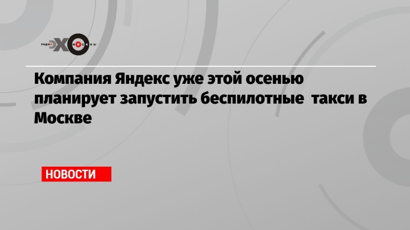 Компания Яндекс уже этой осенью  планирует запустить беспилотные  такси в Москве