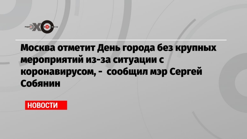 Москва отметит День города без крупных   мероприятий из-за ситуации с коронавирусом, -  сообщил мэр Сергей Собянин