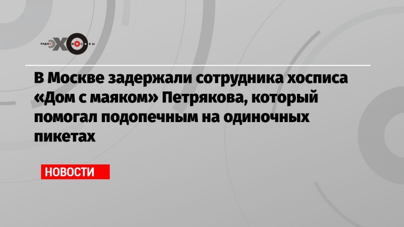 В Москве задержали сотрудника хосписа «Дом с маяком» Петрякова, который помогал подопечным на одиночных пикетах