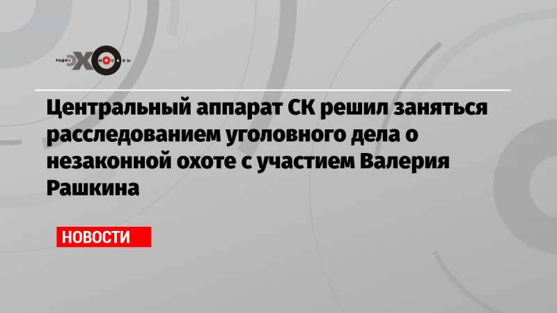 Центральный аппарат СК решил заняться расследованием уголовного дела о незаконной охоте с участием Валерия Рашкина
