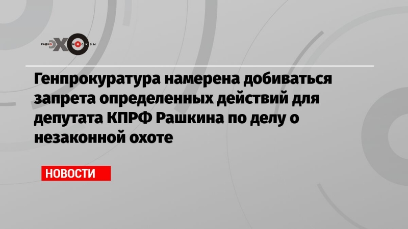 Генпрокуратура намерена добиваться запрета определенных действий для депутата КПРФ Рашкина по делу о незаконной охоте
