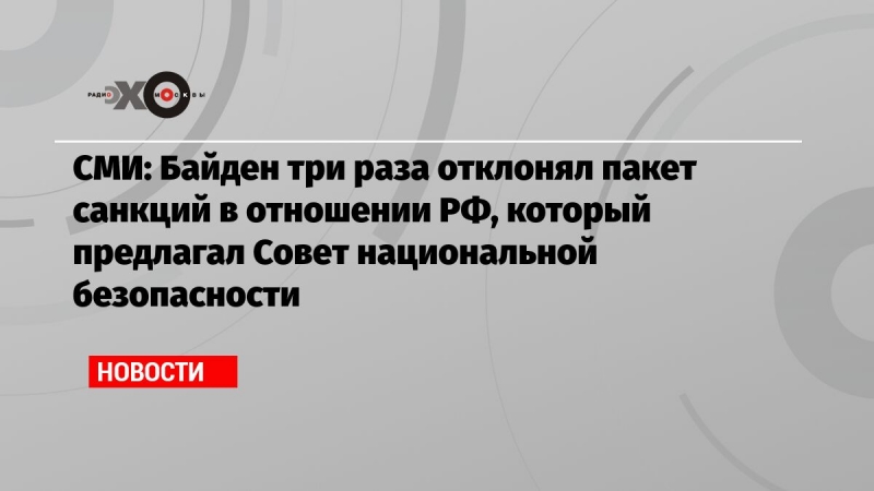 СМИ: Байден три раза отклонял пакет санкций в отношении РФ, который предлагал Совет национальной безопасности