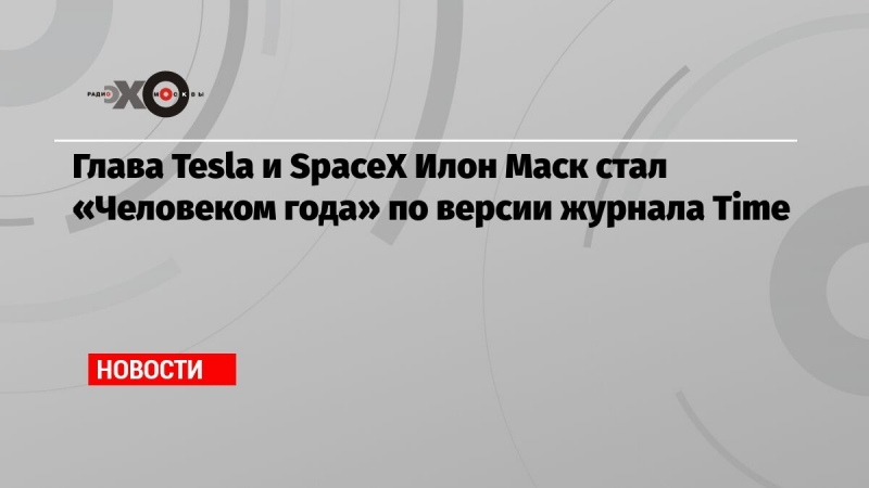 Глава Tesla и SpaceX Илон Маск стал «Человеком года» по версии журнала Time