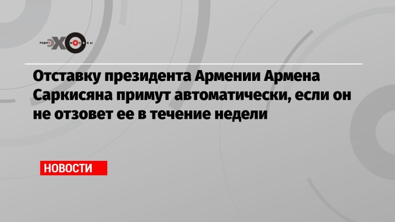 Отставку президента Армении Армена Саркисяна примут автоматически, если он не отзовет ее в течение недели