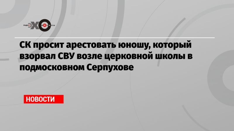 СК просит арестовать юношу, который взорвал СВУ возле церковной школы в подмосковном Серпухове