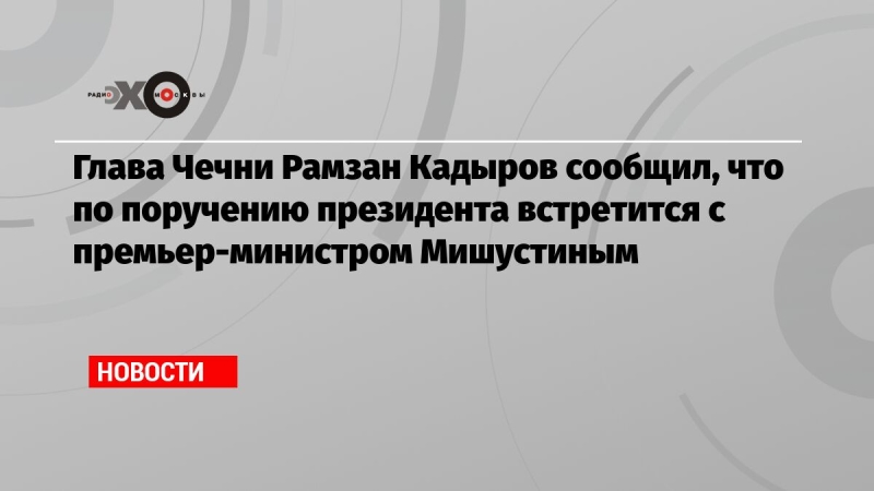 Глава Чечни Рамзан Кадыров сообщил, что по поручению президента встретится с премьер-министром Мишустиным
