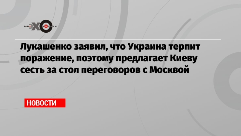 Лукашенко заявил, что Украина терпит поражение, поэтому предлагает Киеву сесть за стол переговоров с Москвой