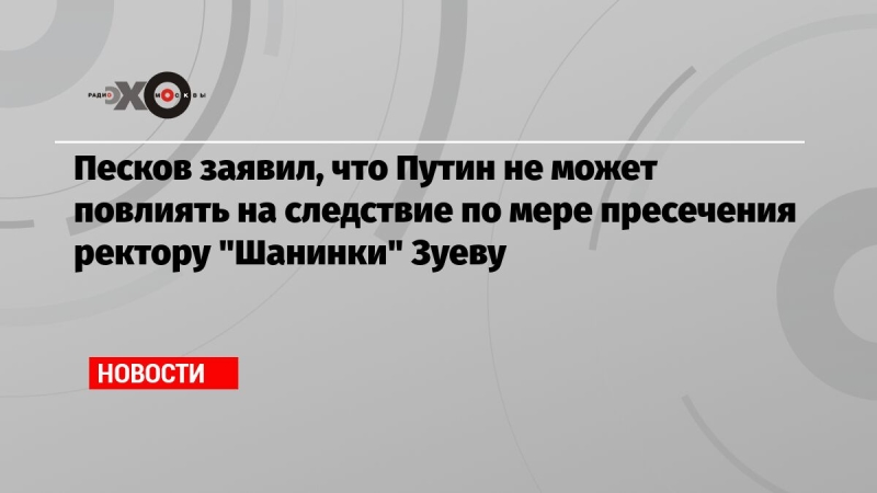 Песков заявил, что Путин не может повлиять на следствие по мере пресечения ректору 'Шанинки' Зуеву