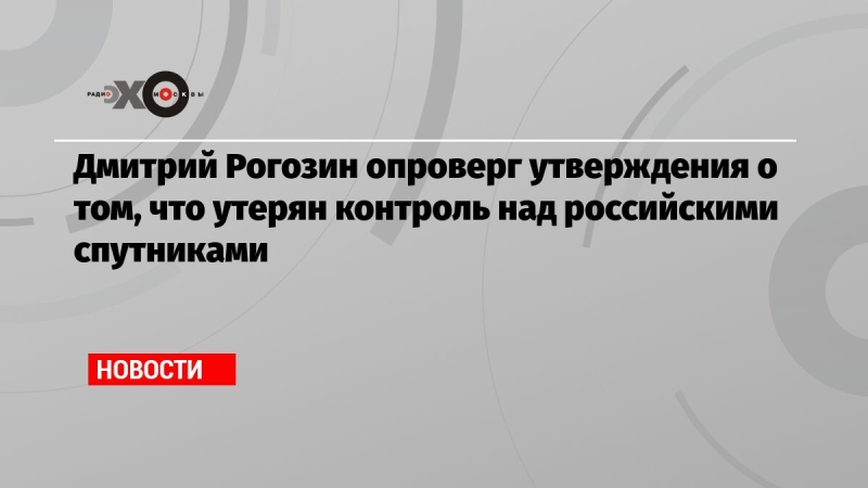  Дмитрий Рогозин опроверг утверждения о том, что утерян контроль над российскими спутниками