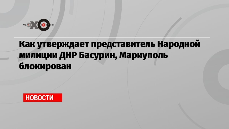 Как утверждает представитель Народной милиции ДНР Басурин, Мариуполь блокирован